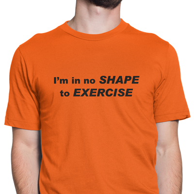 I'm in no shape to exercise I'm in no shape to exercise